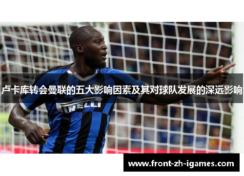 卢卡库转会曼联的五大影响因素及其对球队发展的深远影响 卢卡库转会曼联的五大影响因素及其对球队发展的深远影响