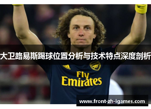 大卫路易斯踢球位置分析与技术特点深度剖析 大卫路易斯踢球位置分析与技术特点深度剖析