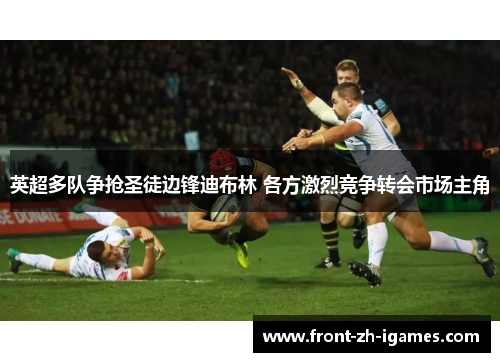 英超多队争抢圣徒边锋迪布林 各方激烈竞争转会市场主角 英超多队争抢圣徒边锋迪布林 各方激烈竞争转会市场主角
