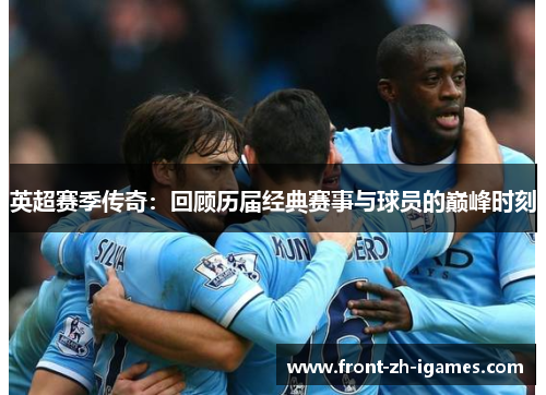 英超赛季传奇:回顾历届经典赛事与球员的巅峰时刻 英超赛季传奇:回顾历届经典赛事与球员的巅峰时刻