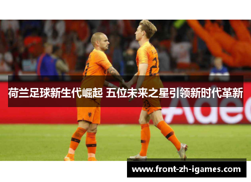 荷兰足球新生代崛起 五位未来之星引领新时代革新 荷兰足球新生代崛起 五位未来之星引领新时代革新
