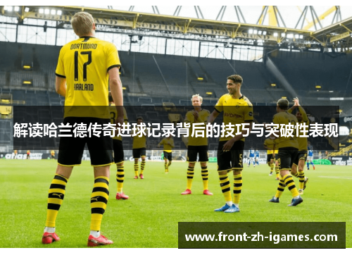 解读哈兰德传奇进球记录背后的技巧与突破性表现 解读哈兰德传奇进球记录背后的技巧与突破性表现