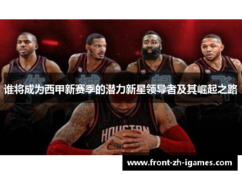 谁将成为西甲新赛季的潜力新星领导者及其崛起之路 谁将成为西甲新赛季的潜力新星领导者及其崛起之路