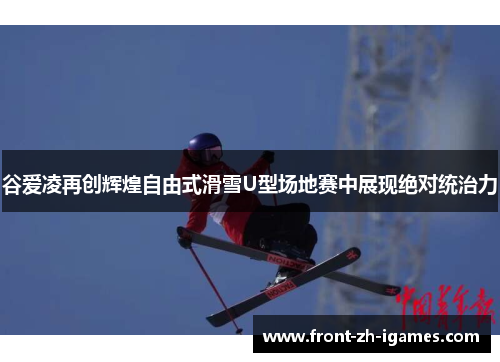 谷爱凌再创辉煌自由式滑雪U型场地赛中展现绝对统治力 谷爱凌再创辉煌自由式滑雪U型场地赛中展现绝对统治力