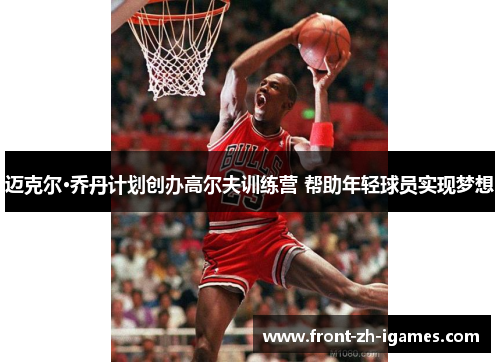 迈克尔·乔丹计划创办高尔夫训练营 帮助年轻球员实现梦想