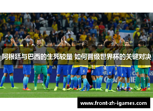 阿根廷与巴西的生死较量 如何晋级世界杯的关键对决 阿根廷与巴西的生死较量 如何晋级世界杯的关键对决