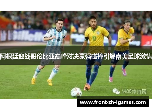 阿根廷迎战哥伦比亚巅峰对决豪强碰撞引爆南美足球激情