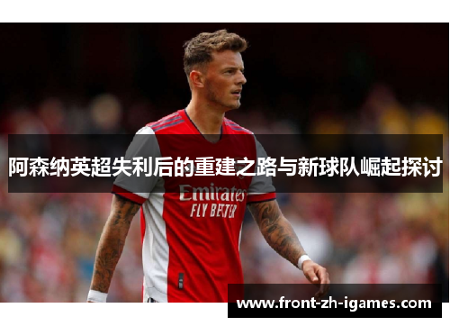 阿森纳英超失利后的重建之路与新球队崛起探讨