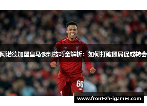 阿诺德加盟皇马谈判技巧全解析:如何打破僵局促成转会 阿诺德加盟皇马谈判技巧全解析:如何打破僵局促成转会