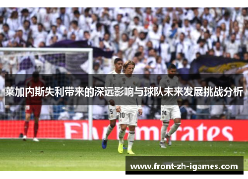莱加内斯失利带来的深远影响与球队未来发展挑战分析