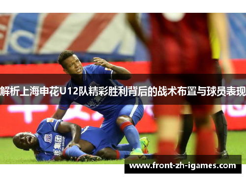 解析上海申花U12队精彩胜利背后的战术布置与球员表现 解析上海申花U12队精彩胜利背后的战术布置与球员表现