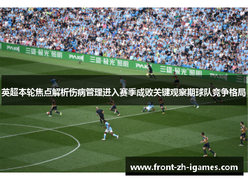 英超本轮焦点解析伤病管理进入赛季成败关键观察期球队竞争格局 英超本轮焦点解析伤病管理进入赛季成败关键观察期球队竞争格局