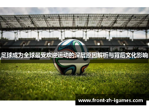 足球成为全球最受欢迎运动的深层原因解析与背后文化影响 足球成为全球最受欢迎运动的深层原因解析与背后文化影响