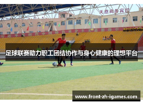足球联赛助力职工团结协作与身心健康的理想平台 足球联赛助力职工团结协作与身心健康的理想平台
