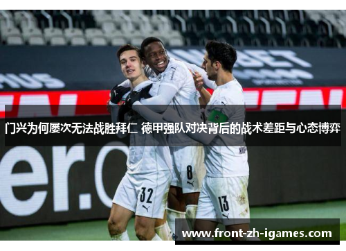 门兴为何屡次无法战胜拜仁 德甲强队对决背后的战术差距与心态博弈 门兴为何屡次无法战胜拜仁 德甲强队对决背后的战术差距与心态博弈