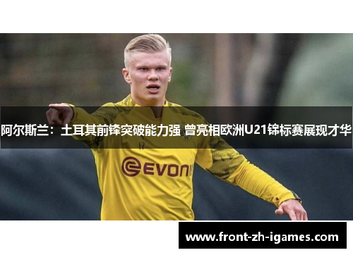 阿尔斯兰：土耳其前锋突破能力强 曾亮相欧洲U21锦标赛展现才华