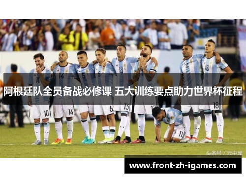 阿根廷队全员备战必修课 五大训练要点助力世界杯征程 阿根廷队全员备战必修课 五大训练要点助力世界杯征程