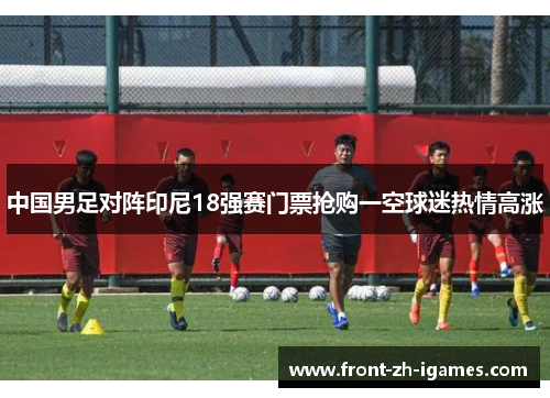中国男足对阵印尼18强赛门票抢购一空球迷热情高涨 中国男足对阵印尼18强赛门票抢购一空球迷热情高涨