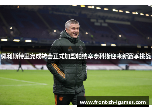 佩利斯特里完成转会正式加盟帕纳辛奈科斯迎来新赛季挑战 佩利斯特里完成转会正式加盟帕纳辛奈科斯迎来新赛季挑战