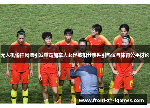 无人机偷拍风波引发重罚加拿大女足被扣分事件引热议与体育公平讨论