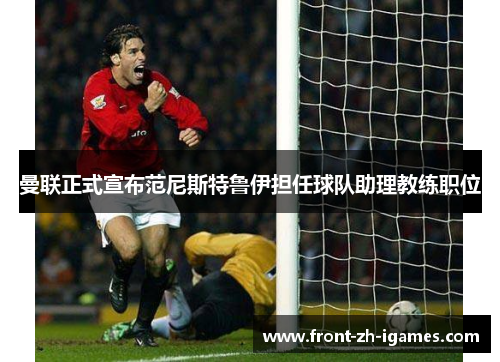 曼联正式宣布范尼斯特鲁伊担任球队助理教练职位