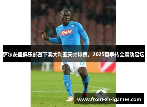 萨尔茨堡俱乐部签下澳大利亚天才球员，2025夏季转会震动足坛