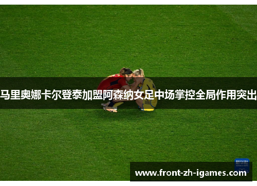 马里奥娜卡尔登泰加盟阿森纳女足中场掌控全局作用突出
