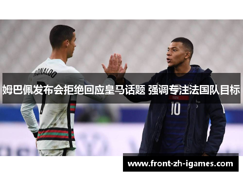 姆巴佩发布会拒绝回应皇马话题 强调专注法国队目标 姆巴佩发布会拒绝回应皇马话题 强调专注法国队目标