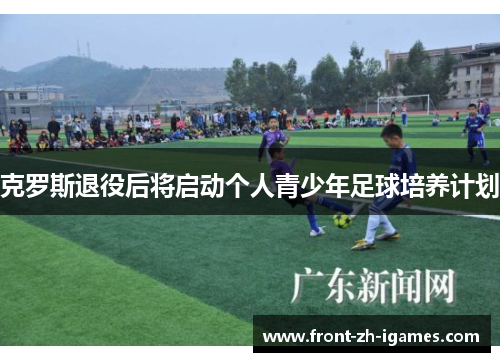 克罗斯退役后将启动个人青少年足球培养计划 克罗斯退役后将启动个人青少年足球培养计划